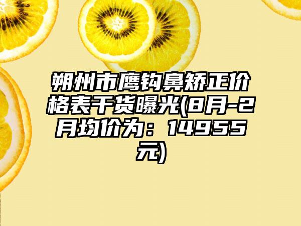 朔州市鹰钩鼻矫正价格表干货曝光(8月-2月均价为：14955元)