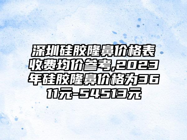 深圳硅胶隆鼻价格表收费均价参考,2023年硅胶隆鼻价格为3611元-54513元