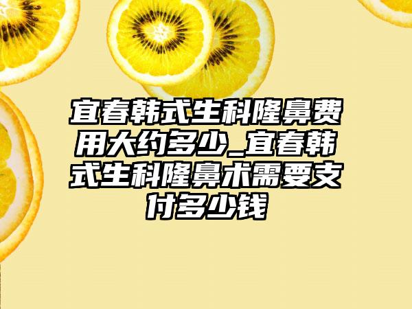 宜春韩式生科隆鼻费用大约多少_宜春韩式生科隆鼻术需要支付多少钱