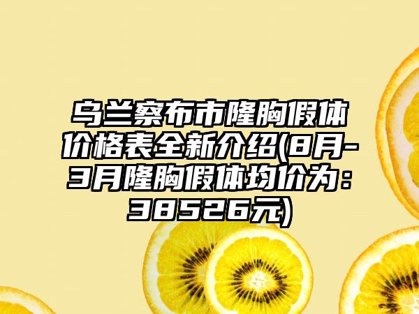 乌兰察布市隆胸假体价格表全新介绍(8月-3月隆胸假体均价为：38526元)
