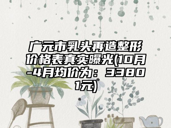 广元市乳头再造整形价格表真实曝光(10月-4月均价为：33801元)