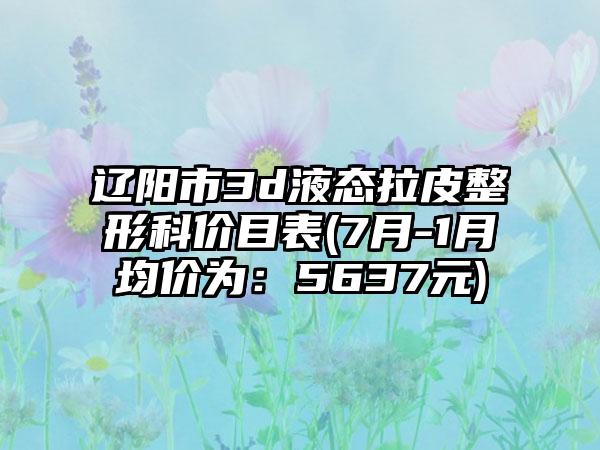 辽阳市3d液态拉皮整形科价目表(7月-1月均价为：5637元)