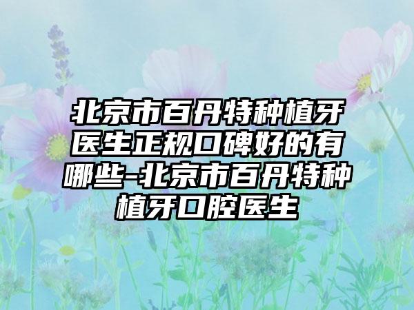 北京市百丹特种植牙医生正规口碑好的有哪些-北京市百丹特种植牙口腔医生