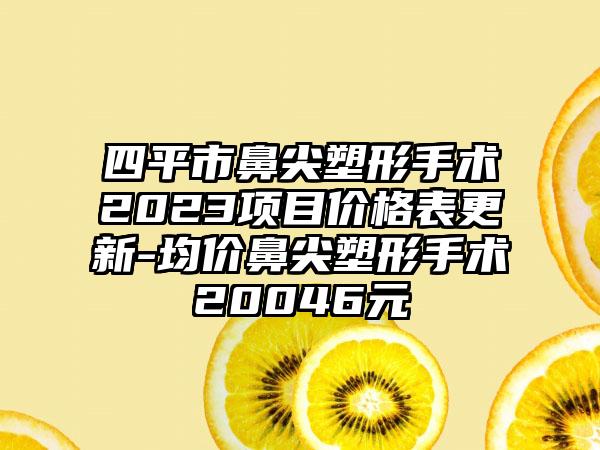 四平市鼻尖塑形手术2023项目价格表更新-均价鼻尖塑形手术20046元