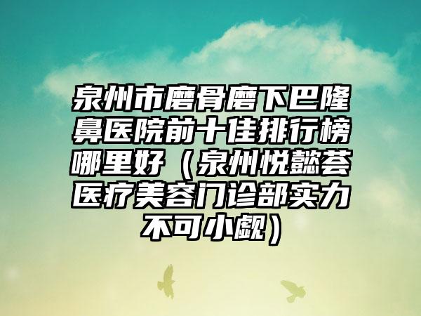 泉州市磨骨磨下巴隆鼻医院前十佳排行榜哪里好（泉州悦懿荟医疗美容门诊部实力不可小觑）