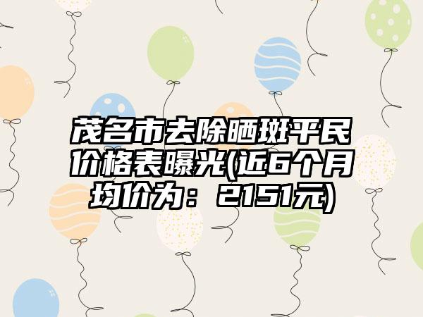 茂名市去除晒斑平民价格表曝光(近6个月均价为：2151元)