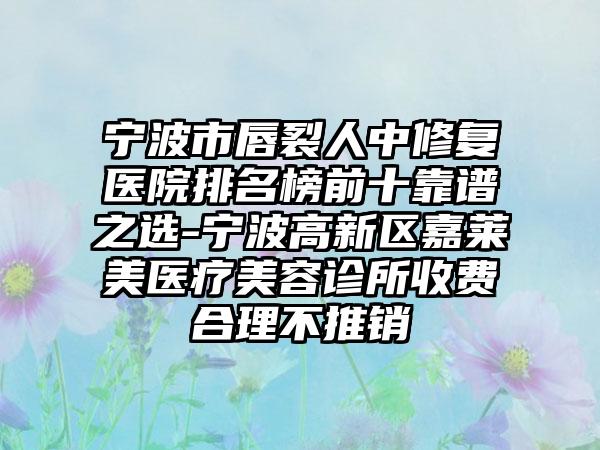 宁波市唇裂人中修复医院排名榜前十靠谱之选-宁波高新区嘉莱美医疗美容诊所收费合理不推销