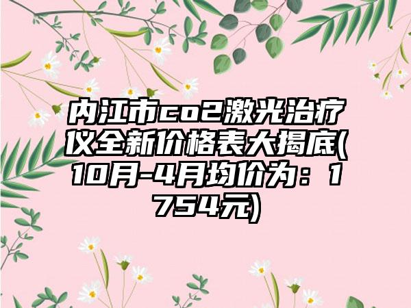 内江市co2激光治疗仪全新价格表大揭底(10月-4月均价为：1754元)