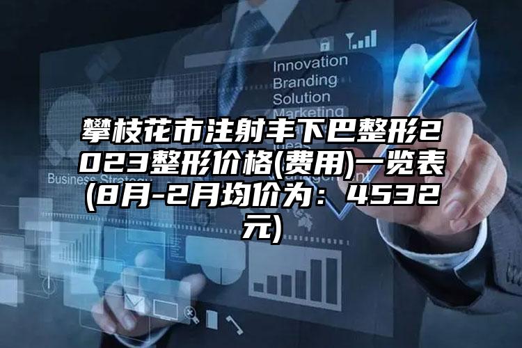 攀枝花市注射丰下巴整形2023整形价格(费用)一览表(8月-2月均价为：4532元)
