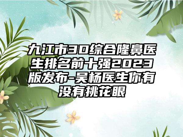 九江市3D综合隆鼻医生排名前十强2023版发布-吴杨医生你有没有挑花眼