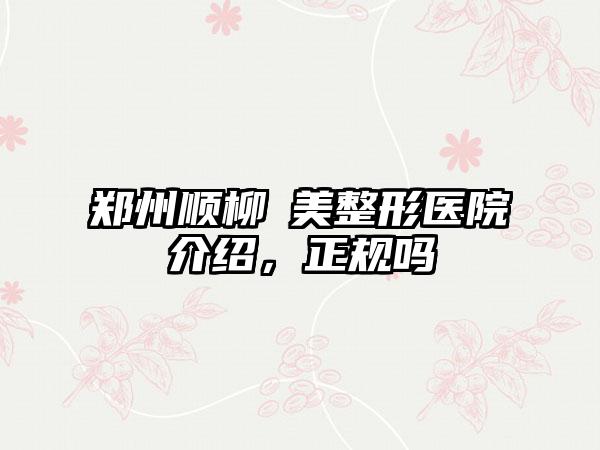 郑州顺柳姮美整形医院介绍，正规吗