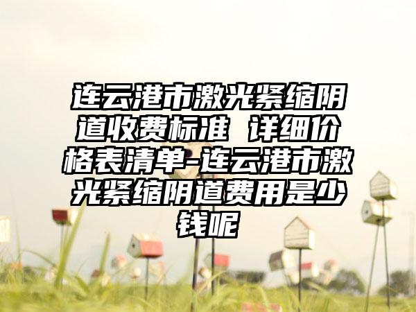 连云港市激光紧缩阴道收费标准 详细价格表清单-连云港市激光紧缩阴道费用是少钱呢