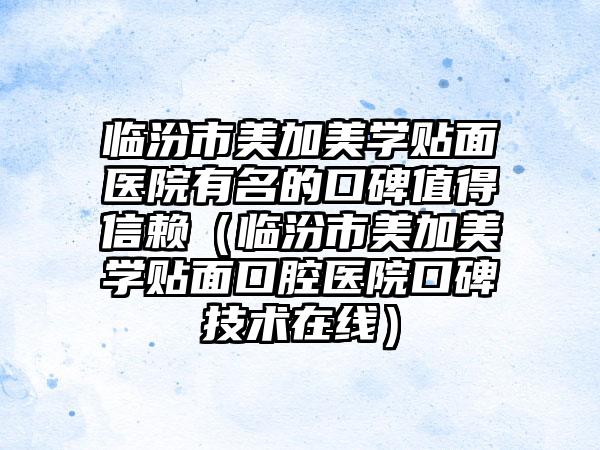 临汾市美加美学贴面医院有名的口碑值得信赖（临汾市美加美学贴面口腔医院口碑技术在线）
