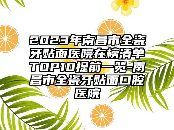 2023年南昌市全瓷牙贴面医院在榜清单TOP10提前一览-南昌市全瓷牙贴面口腔医院