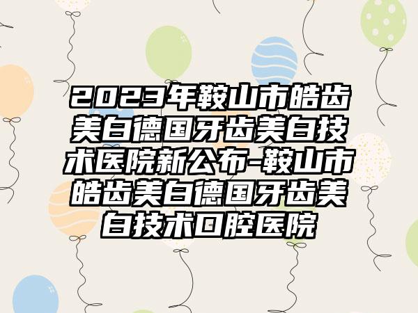 2023年鞍山市皓齿美白德国牙齿美白技术医院新公布-鞍山市皓齿美白德国牙齿美白技术口腔医院