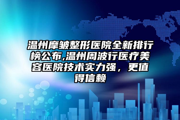 温州摩皱整形医院全新排行榜公布,温州周波行医疗美容医院技术实力强，更值得信赖