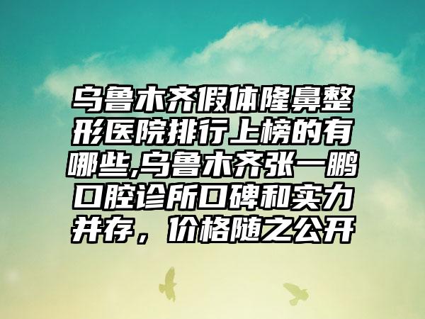 乌鲁木齐假体七元医院排行上榜的有哪些,乌鲁木齐张一鹏口腔诊所口碑和实力并存，价格随之公开