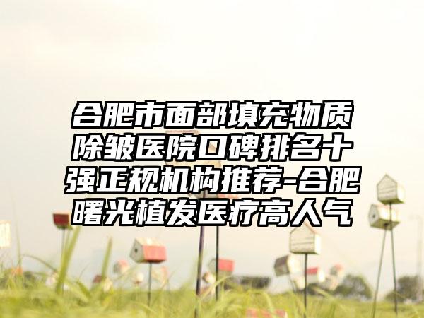 合肥市面部填充物质除皱医院口碑排名十强正规机构推荐-合肥曙光植发医疗高人气