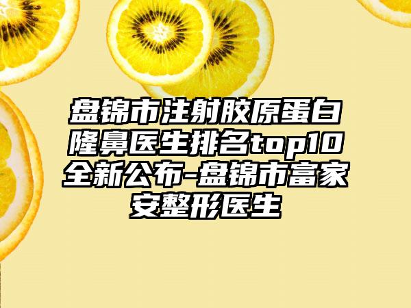 盘锦市注射胶原蛋白隆鼻医生排名top10全新公布-盘锦市富家安整形医生