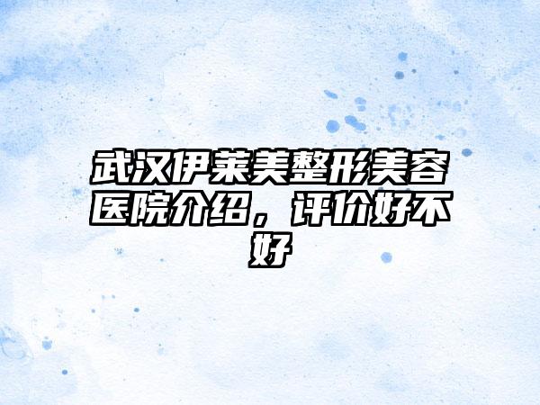 武汉伊莱美整形美容医院介绍，评价好不好