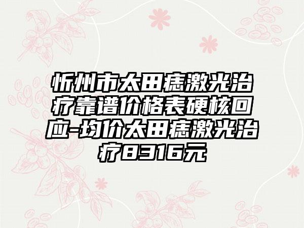 忻州市太田痣激光治疗靠谱价格表硬核回应-均价太田痣激光治疗8316元