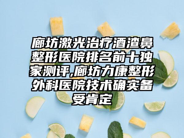 廊坊激光治疗酒渣鼻整形医院排名前十特殊测评,廊坊力康整形外科医院技术确实备受肯定