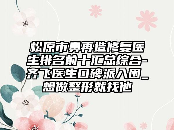 松原市鼻再造修复医生排名前十汇总综合-齐飞医生口碑派入围_想做整形就找他
