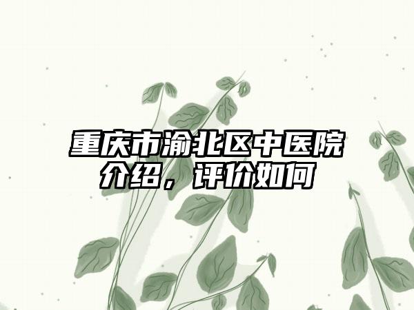 重庆市渝北区中医院介绍，评价如何