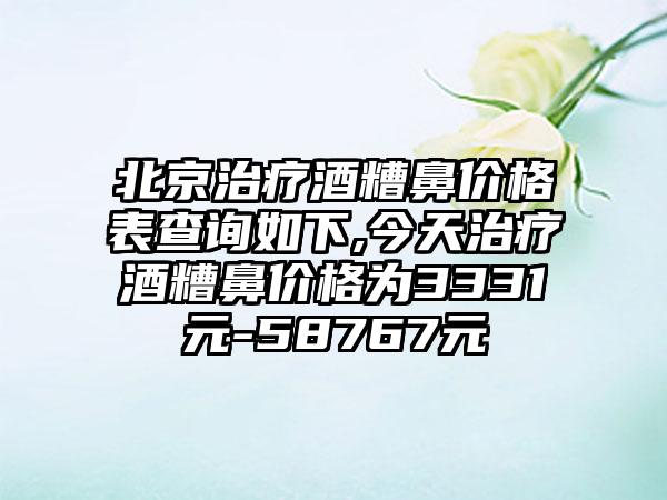 北京治疗酒糟鼻价格表查询如下,今天治疗酒糟鼻价格为3331元-58767元