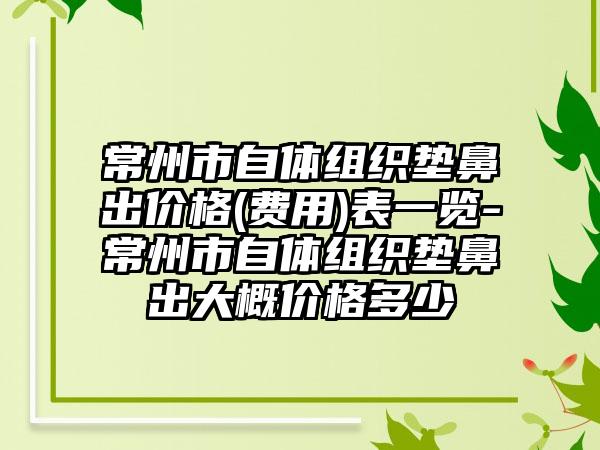 常州市自体组织垫鼻出价格(费用)表一览-常州市自体组织垫鼻出大概价格多少