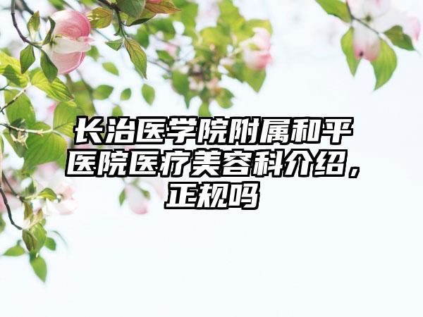 长治医学院附属和平医院医疗美容科介绍，正规吗
