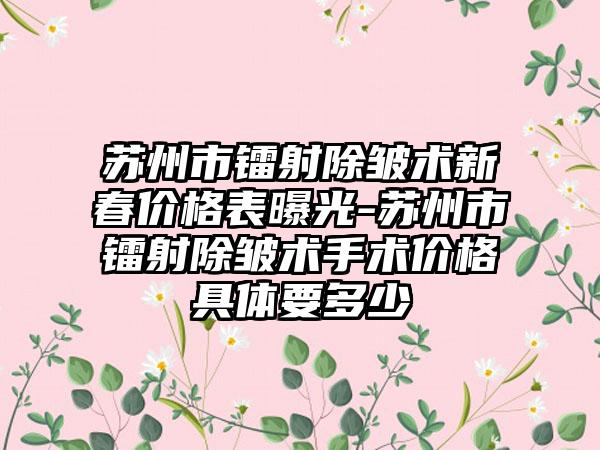 苏州市镭射除皱术新春价格表曝光-苏州市镭射除皱术手术价格具体要多少