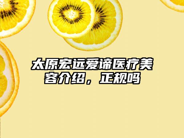 太原宏远爱谛医疗美容介绍，正规吗