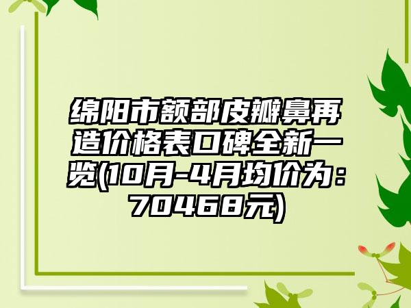 绵阳市额部皮瓣鼻再造价格表口碑全新一览(10月-4月均价为：70468元)
