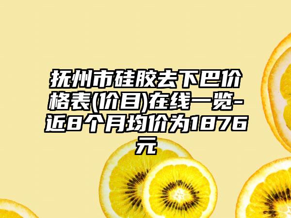 抚州市硅胶去下巴价格表(价目)在线一览-近8个月均价为1876元