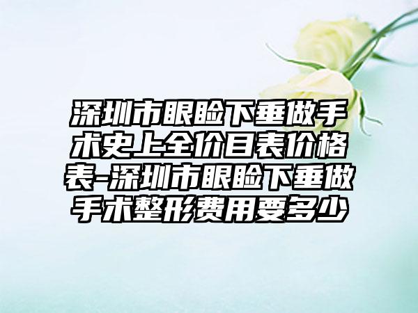 深圳市眼睑下垂做手术史上全价目表价格表-深圳市眼睑下垂做手术整形费用要多少