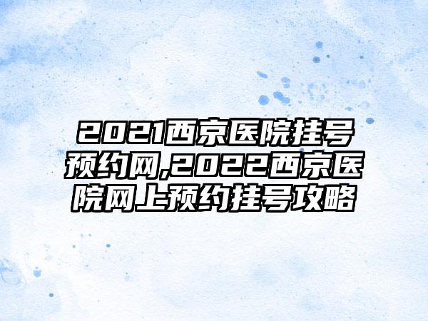 2021西京医院挂号预约网,2022西京医院网上预约挂号攻略