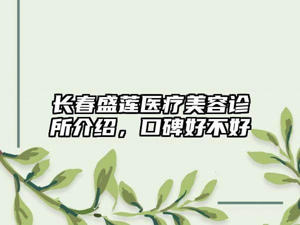 长春盛莲医疗美容诊所介绍，口碑好不好