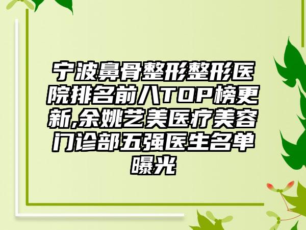 宁波鼻骨整形整形医院排名前八TOP榜更新,余姚艺美医疗美容门诊部五强医生名单曝光