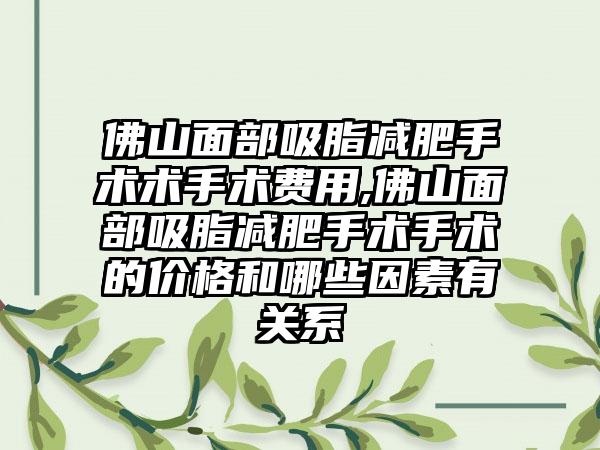 佛山面部吸脂减肥手术术手术费用,佛山面部吸脂减肥手术手术的价格和哪些因素有关系
