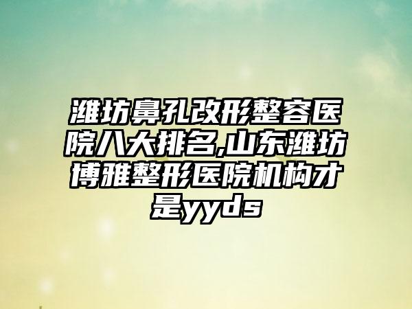 潍坊鼻孔改形整容医院八大排名,山东潍坊博雅整形医院机构才是yyds