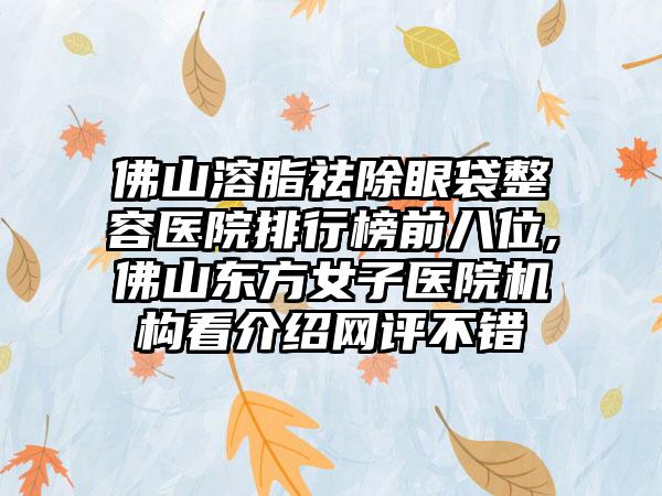 佛山溶脂祛除眼袋整容医院排行榜前八位,佛山东方女子医院机构看介绍网评不错