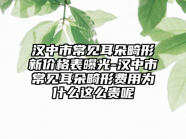 汉中市常见耳朵畸形新价格表曝光-汉中市常见耳朵畸形费用为什么这么贵呢