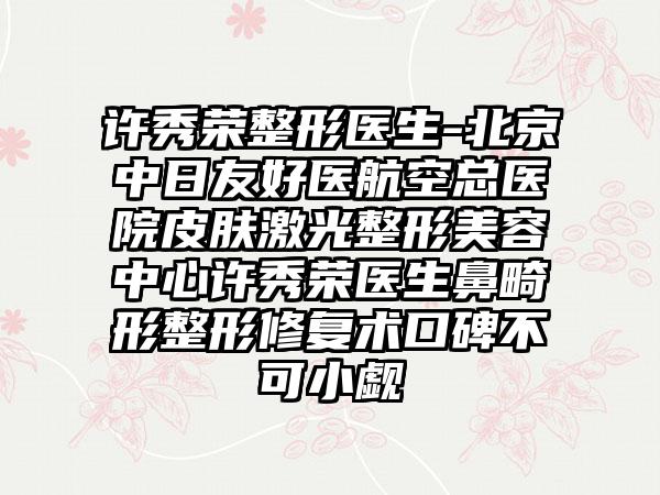 许秀荣整形医生-北京中日友好医航空总医院皮肤激光整形美容中心许秀荣医生鼻畸形整形修复术口碑不可小觑