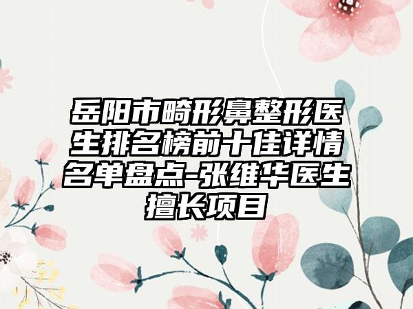 岳阳市畸形鼻整形医生排名榜前十佳详情名单盘点-张维华医生擅长项目