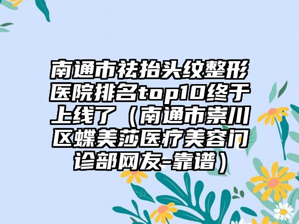 南通市祛抬头纹整形医院排名top10终于上线了（南通市崇川区蝶美莎医疗美容门诊部网友-靠谱）