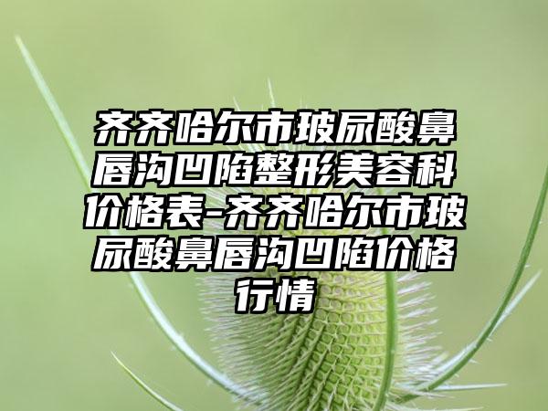 齐齐哈尔市玻尿酸鼻唇沟凹陷整形美容科价格表-齐齐哈尔市玻尿酸鼻唇沟凹陷价格行情