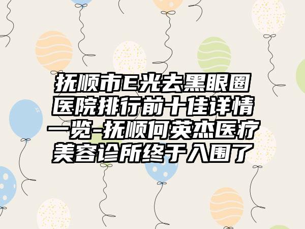抚顺市E光去黑眼圈医院排行前十佳详情一览-抚顺何英杰医疗美容诊所终于入围了