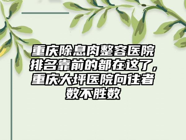 重庆除息肉整容医院排名靠前的都在这了,重庆大坪医院向往者数不胜数