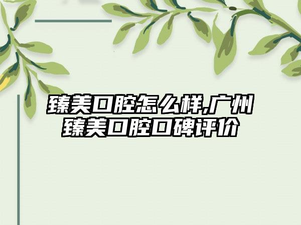 臻美口腔怎么样,广州臻美口腔口碑评价